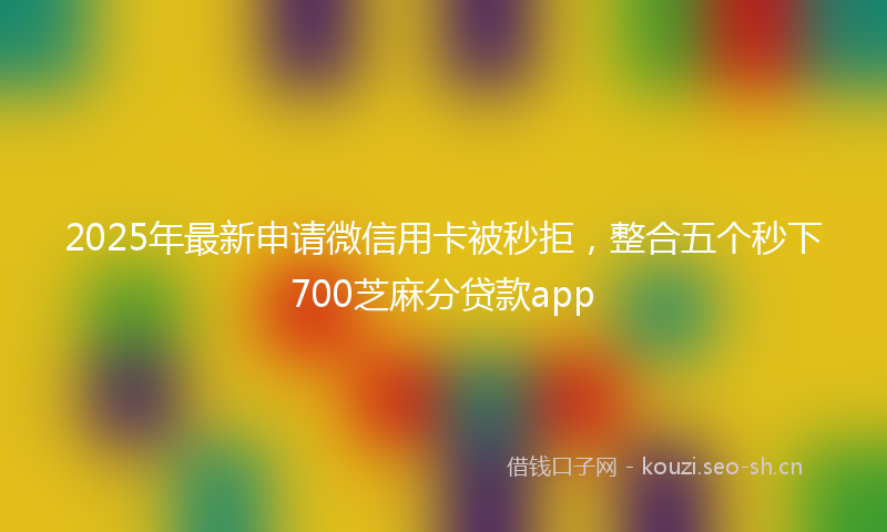 2025年最新申请微信用卡被秒拒，整合五个秒下700芝麻分贷款app