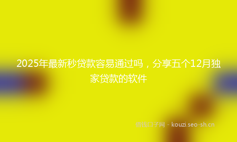 2025年最新秒贷款容易通过吗，分享五个12月独家贷款的软件