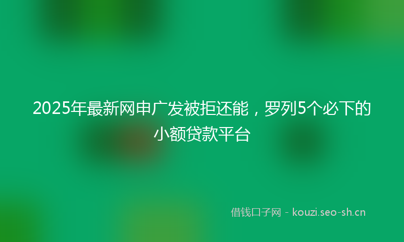 2025年最新网申广发被拒还能，罗列5个必下的小额贷款平台