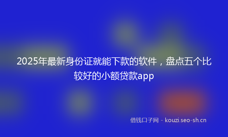 2025年最新身份证就能下款的软件，盘点五个比较好的小额贷款app