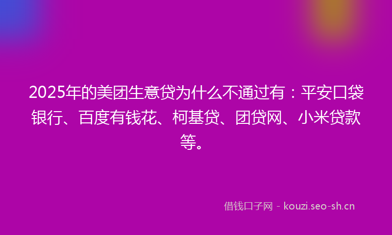 2025年的美团生意贷为什么不通过有：平安口袋银行、百度有钱花、柯基贷、团贷网、小米贷款等。