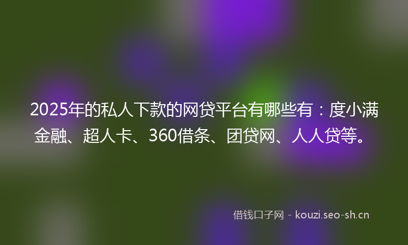 2025年的私人下款的网贷平台有哪些有：度小满金融、超人卡、360借条、团贷网、人人贷等。