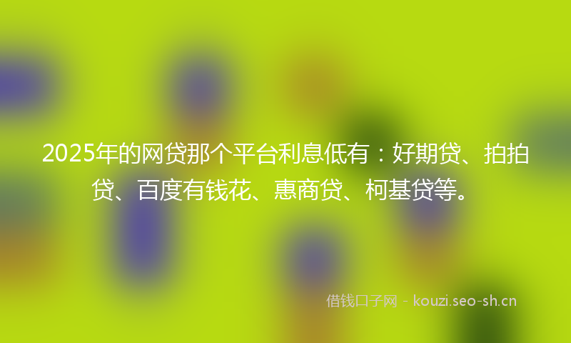 2025年的网贷那个平台利息低有：好期贷、拍拍贷、百度有钱花、惠商贷、柯基贷等。