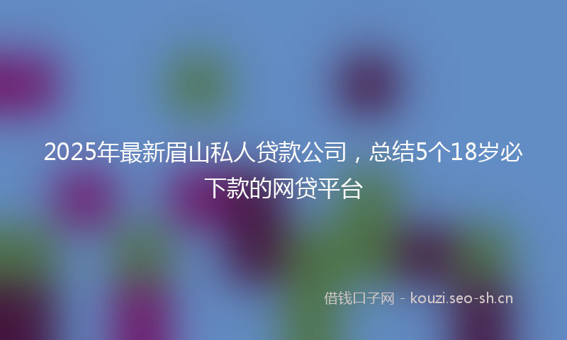 2025年最新眉山私人贷款公司，总结5个18岁必下款的网贷平台
