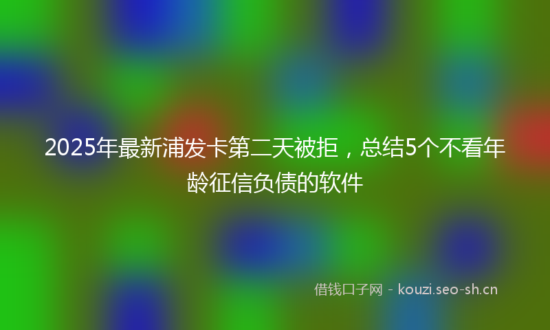 2025年最新浦发卡第二天被拒，总结5个不看年龄征信负债的软件