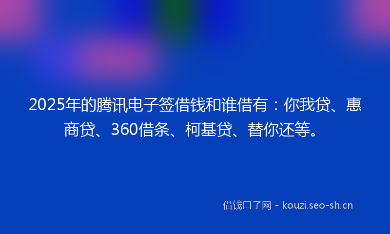 2025年的腾讯电子签借钱和谁借有：你我贷、惠商贷、360借条、柯基贷、替你还等。