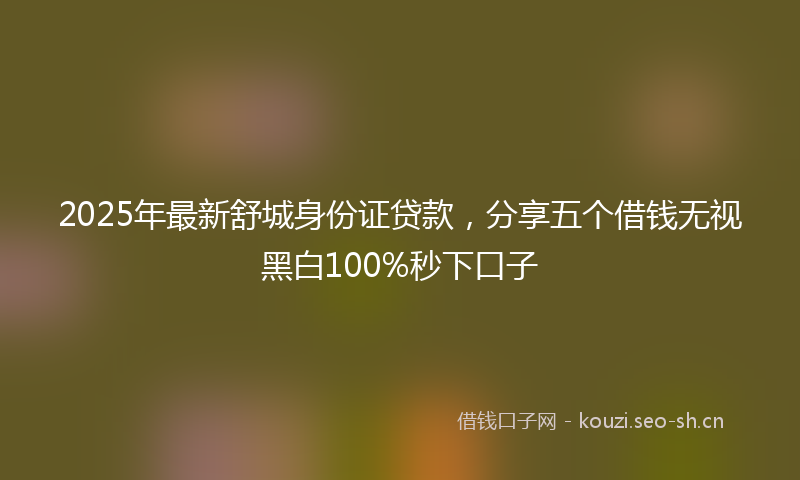 2025年最新舒城身份证贷款，分享五个借钱无视黑白100%秒下口子