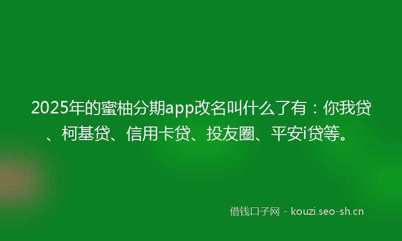 2025年的蜜柚分期app改名叫什么了有：你我贷、柯基贷、信用卡贷、投友圈、平安i贷等。