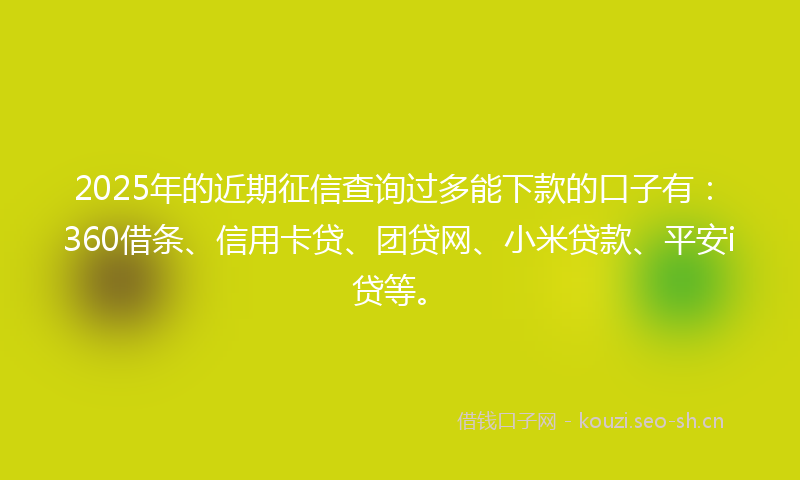 2025年的近期征信查询过多能下款的口子有：360借条、信用卡贷、团贷网、小米贷款、平安i贷等。