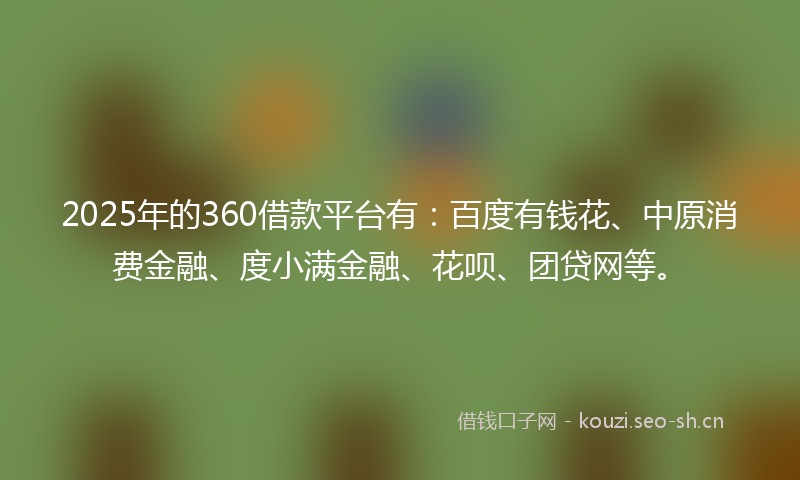 2025年的360借款平台有：百度有钱花、中原消费金融、度小满金融、花呗、团贷网等。