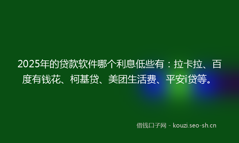 2025年的贷款软件哪个利息低些有：拉卡拉、百度有钱花、柯基贷、美团生活费、平安i贷等。