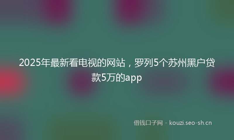 2025年最新看电视的网站，罗列5个苏州黑户贷款5万的app