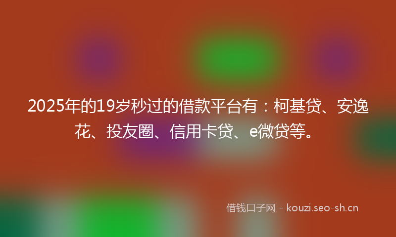 2025年的19岁秒过的借款平台有：柯基贷、安逸花、投友圈、信用卡贷、e微贷等。