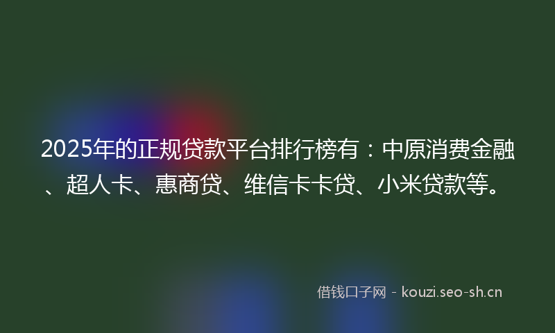 2025年的正规贷款平台排行榜有：中原消费金融、超人卡、惠商贷、维信卡卡贷、小米贷款等。