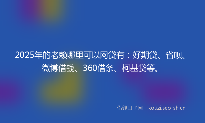 2025年的老赖哪里可以网贷有：好期贷、省呗、微博借钱、360借条、柯基贷等。