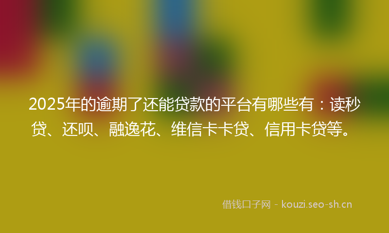 2025年的逾期了还能贷款的平台有哪些有：读秒贷、还呗、融逸花、维信卡卡贷、信用卡贷等。