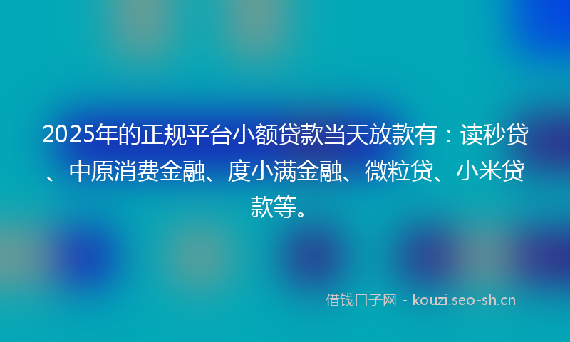 2025年的正规平台小额贷款当天放款有：读秒贷、中原消费金融、度小满金融、微粒贷、小米贷款等。