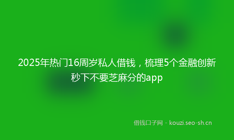 2025年热门16周岁私人借钱，梳理5个金融创新秒下不要芝麻分的app