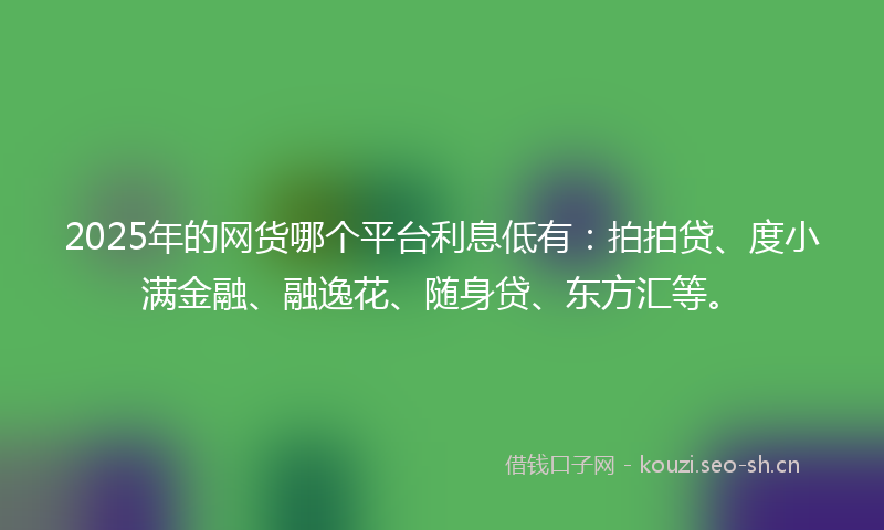 2025年的网货哪个平台利息低有：拍拍贷、度小满金融、融逸花、随身贷、东方汇等。