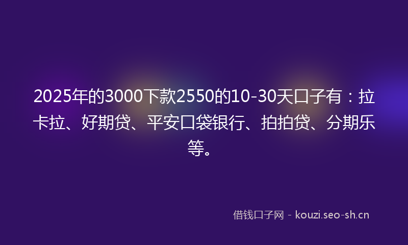2025年的3000下款2550的10-30天口子有：拉卡拉、好期贷、平安口袋银行、拍拍贷、分期乐等。
