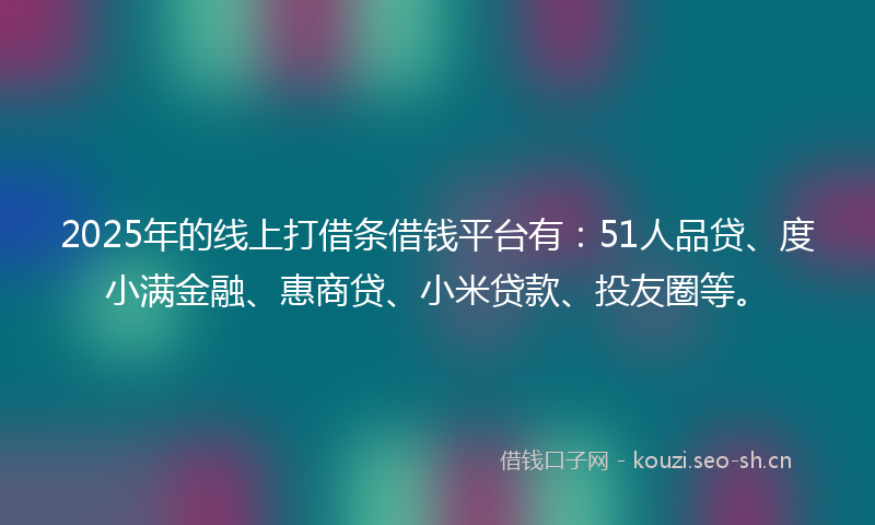 2025年的线上打借条借钱平台有：51人品贷、度小满金融、惠商贷、小米贷款、投友圈等。
