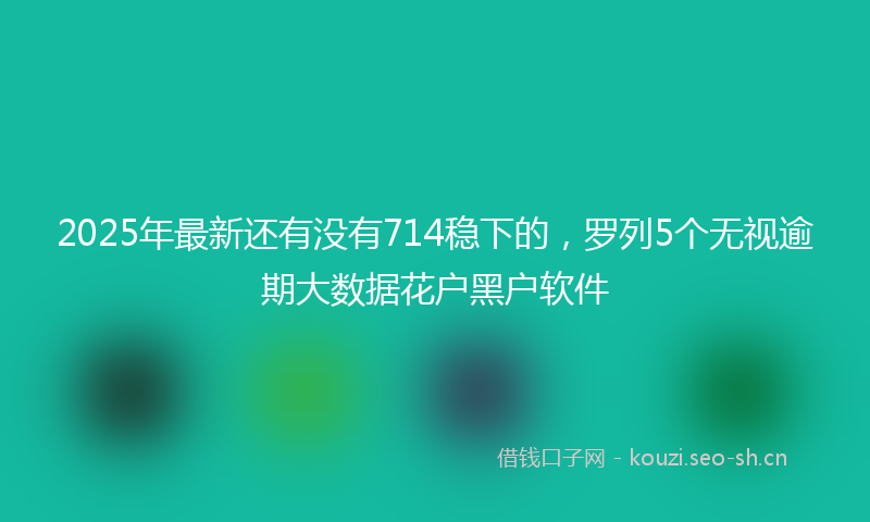 2025年最新还有没有714稳下的，罗列5个无视逾期大数据花户黑户软件