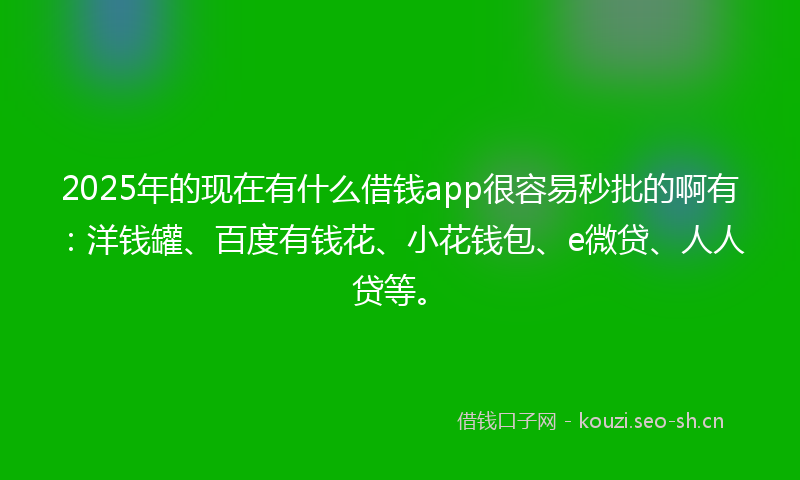 2025年的现在有什么借钱app很容易秒批的啊有：洋钱罐、百度有钱花、小花钱包、e微贷、人人贷等。