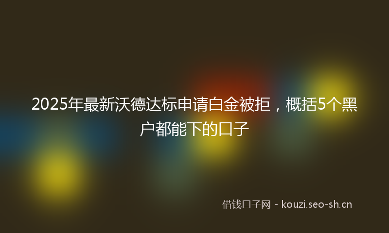 2025年最新沃德达标申请白金被拒，概括5个黑户都能下的口子