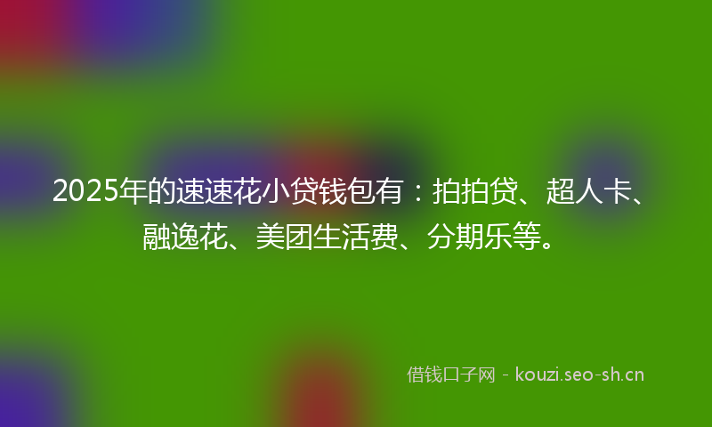 2025年的速速花小贷钱包有：拍拍贷、超人卡、融逸花、美团生活费、分期乐等。