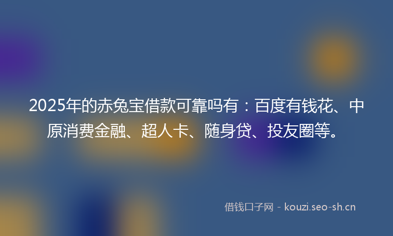 2025年的赤兔宝借款可靠吗有：百度有钱花、中原消费金融、超人卡、随身贷、投友圈等。