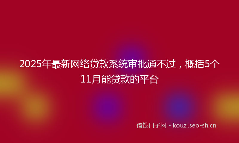2025年最新网络贷款系统审批通不过，概括5个11月能贷款的平台