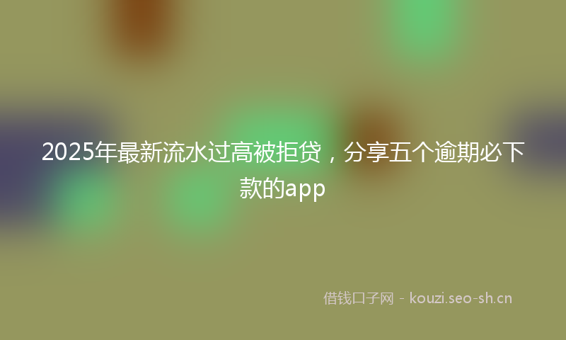 2025年最新流水过高被拒贷，分享五个逾期必下款的app