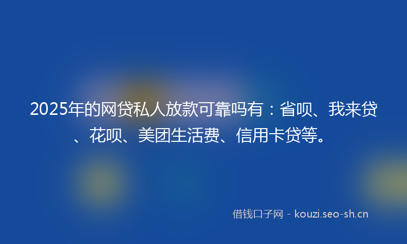 2025年的网贷私人放款可靠吗有：省呗、我来贷、花呗、美团生活费、信用卡贷等。