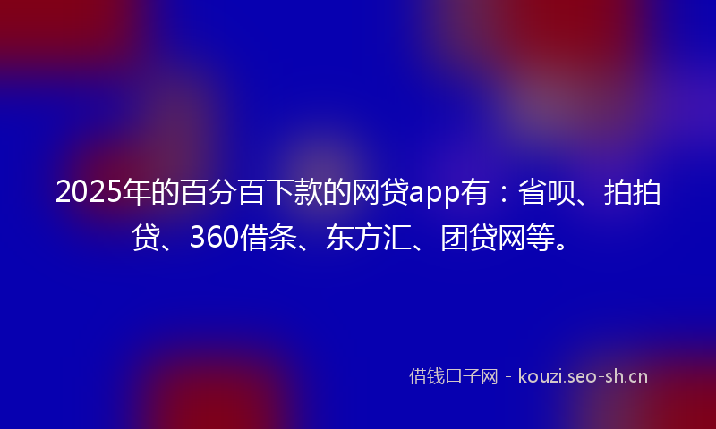 2025年的百分百下款的网贷app有：省呗、拍拍贷、360借条、东方汇、团贷网等。