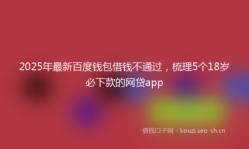 2025年最新百度钱包借钱不通过，梳理5个18岁必下款的网贷app