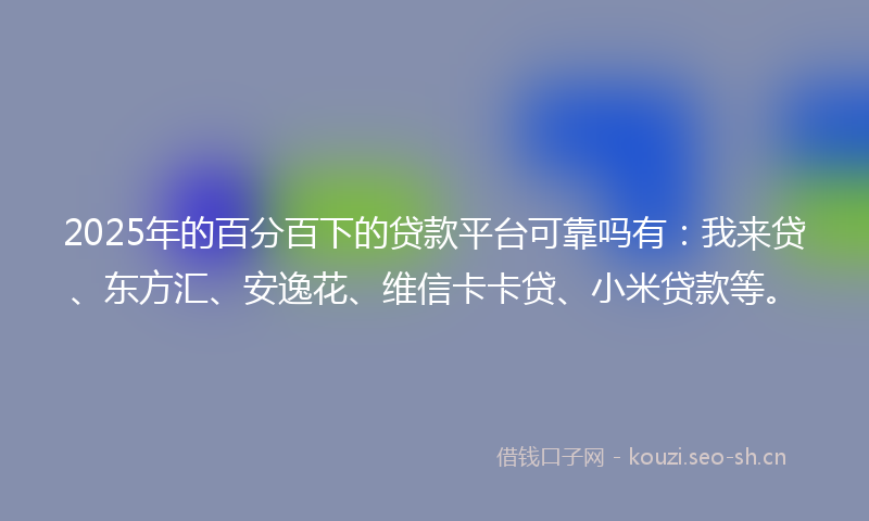 2025年的百分百下的贷款平台可靠吗有：我来贷、东方汇、安逸花、维信卡卡贷、小米贷款等。
