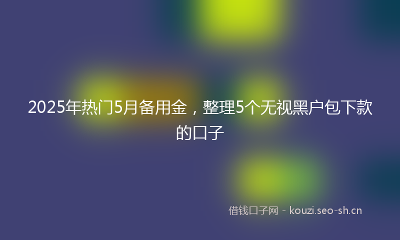 2025年热门5月备用金，整理5个无视黑户包下款的口子