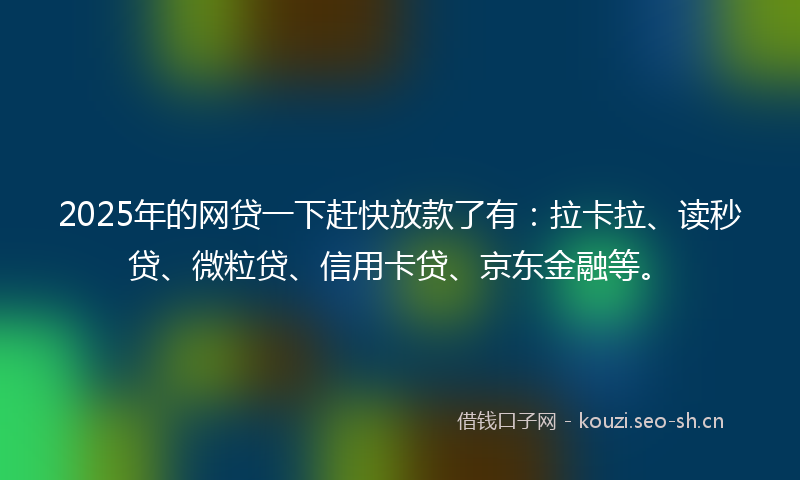 2025年的网贷一下赶快放款了有：拉卡拉、读秒贷、微粒贷、信用卡贷、京东金融等。