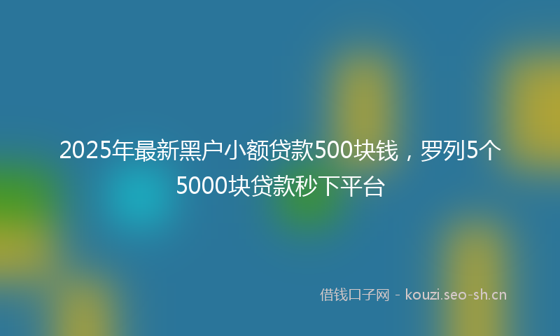 2025年最新黑户小额贷款500块钱，罗列5个5000块贷款秒下平台