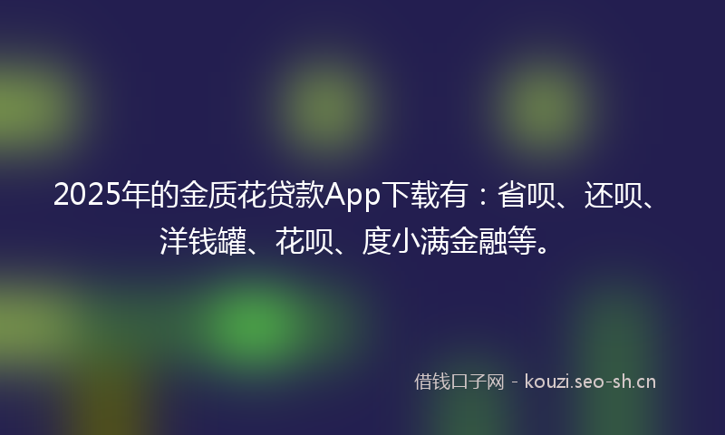 2025年的金质花贷款App下载有：省呗、还呗、洋钱罐、花呗、度小满金融等。