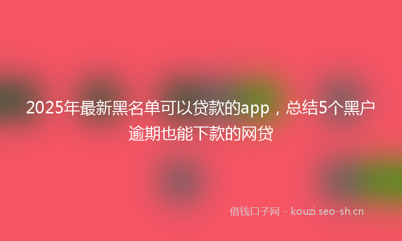 2025年最新黑名单可以贷款的app，总结5个黑户逾期也能下款的网贷