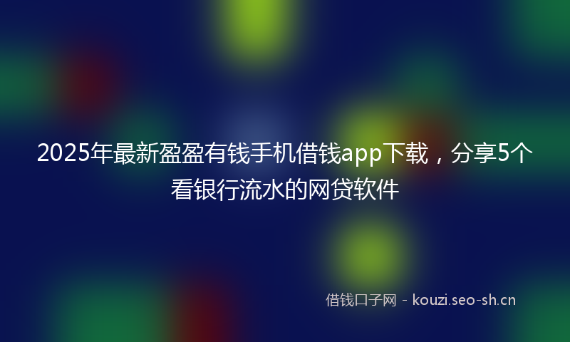 2025年最新盈盈有钱手机借钱app下载，分享5个看银行流水的网贷软件