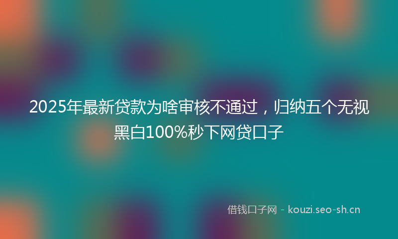 2025年最新贷款为啥审核不通过，归纳五个无视黑白100%秒下网贷口子