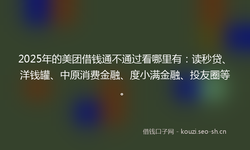 2025年的美团借钱通不通过看哪里有：读秒贷、洋钱罐、中原消费金融、度小满金融、投友圈等。