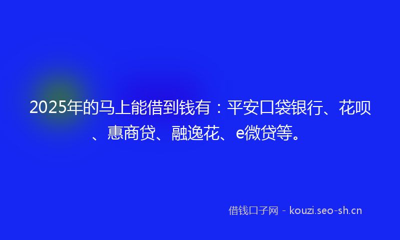 2025年的马上能借到钱有：平安口袋银行、花呗、惠商贷、融逸花、e微贷等。