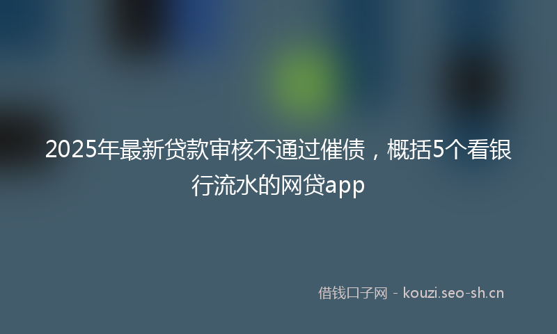 2025年最新贷款审核不通过催债，概括5个看银行流水的网贷app
