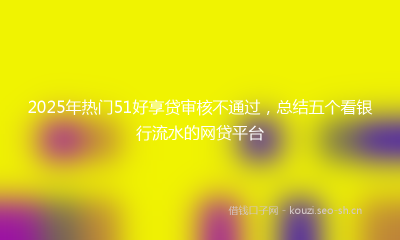 2025年热门51好享贷审核不通过，总结五个看银行流水的网贷平台