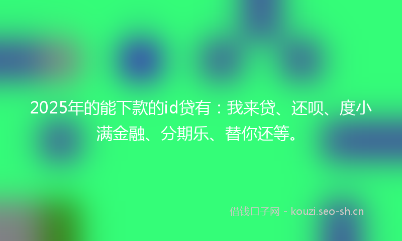 2025年的能下款的id贷有：我来贷、还呗、度小满金融、分期乐、替你还等。