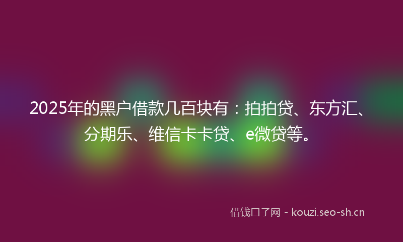 2025年的黑户借款几百块有：拍拍贷、东方汇、分期乐、维信卡卡贷、e微贷等。