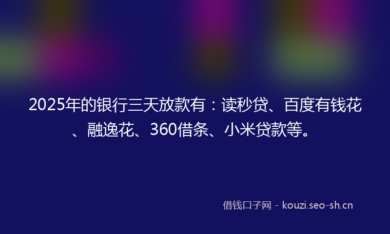 2025年的银行三天放款有：读秒贷、百度有钱花、融逸花、360借条、小米贷款等。